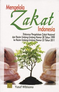 Mengelola zakat Indonesia : diskursus pengelolaan zakat nasional dari rezim undang-undang nomor 38 tahun 1999 ke rezim undang-undang nomor 23 tahun 2011